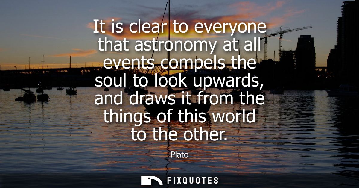 It is clear to everyone that astronomy at all events compels the soul to look upwards, and draws it from the things of t