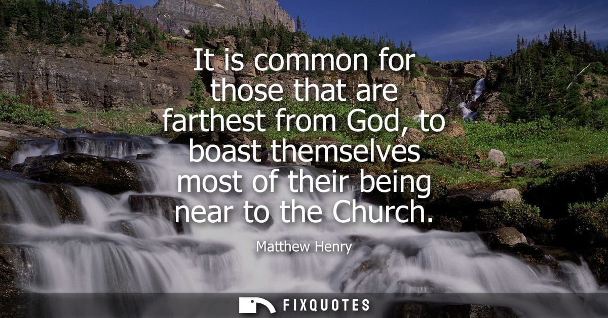 It is common for those that are farthest from God, to boast themselves most of their being near to the Church