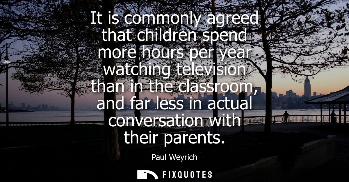 It is commonly agreed that children spend more hours per year watching television than in the classroom, and far less in
