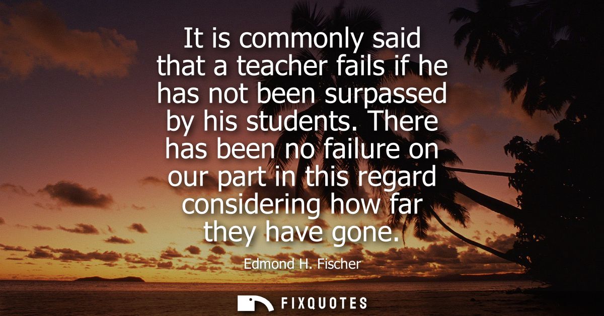 It is commonly said that a teacher fails if he has not been surpassed by his students. There has been no failure on our 