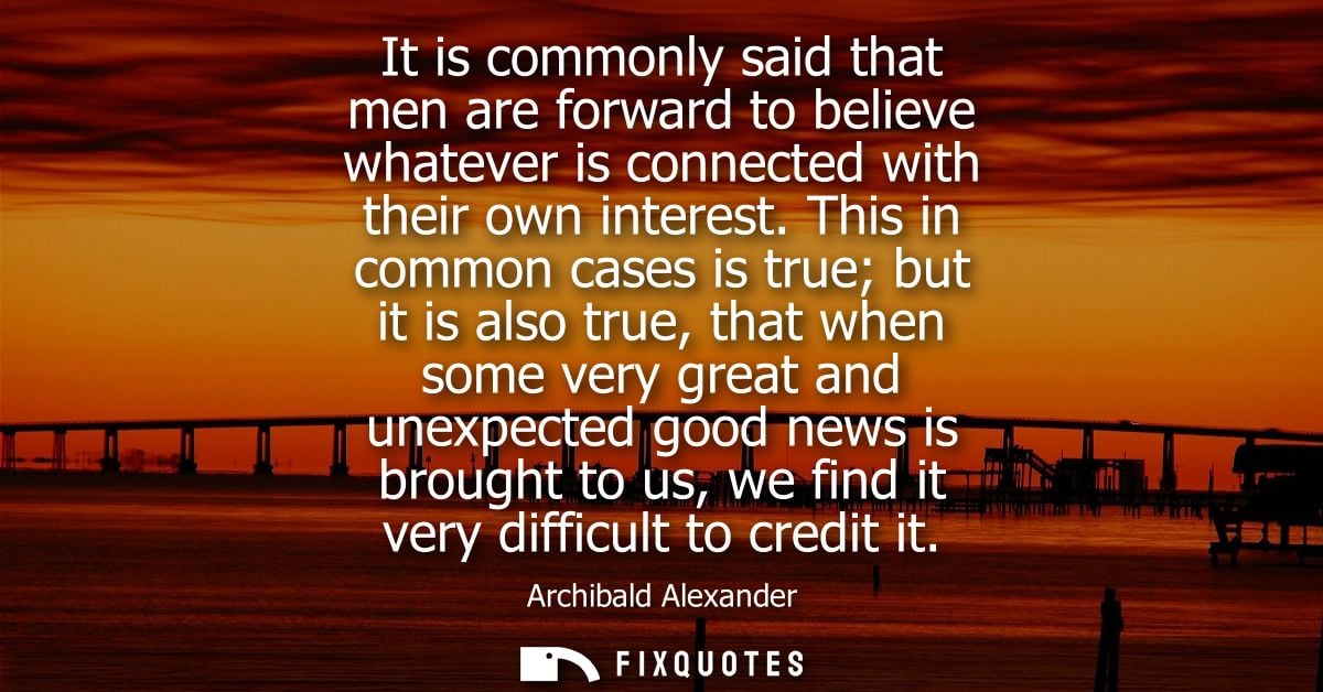 It is commonly said that men are forward to believe whatever is connected with their own interest. This in common cases 