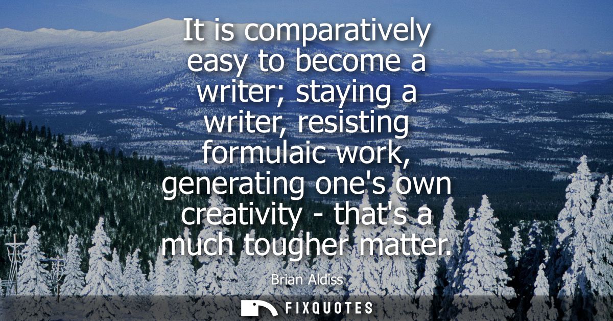 It is comparatively easy to become a writer staying a writer, resisting formulaic work, generating ones own creativity -