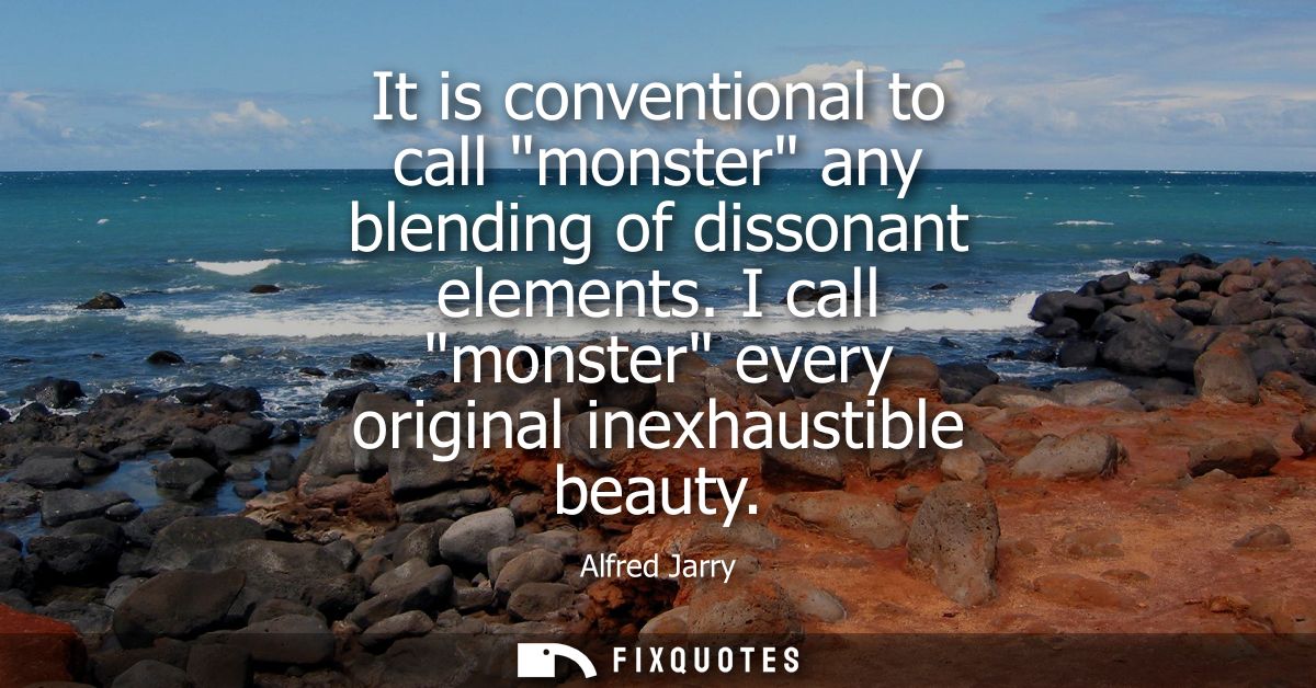 It is conventional to call monster any blending of dissonant elements. I call monster every original inexhaustible beaut