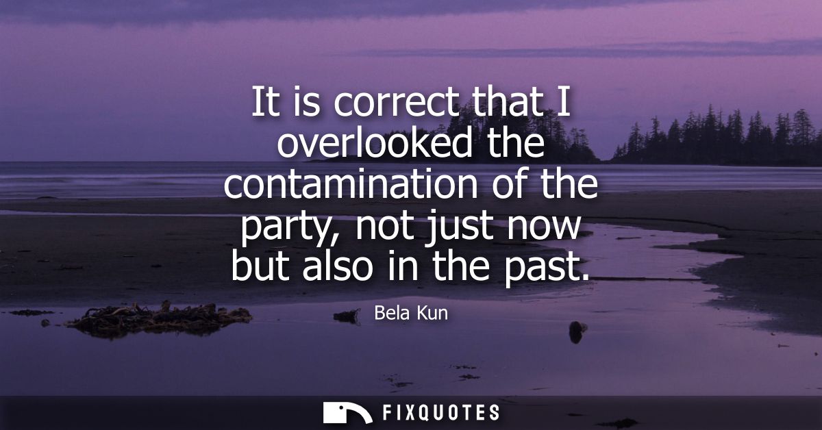 It is correct that I overlooked the contamination of the party, not just now but also in the past