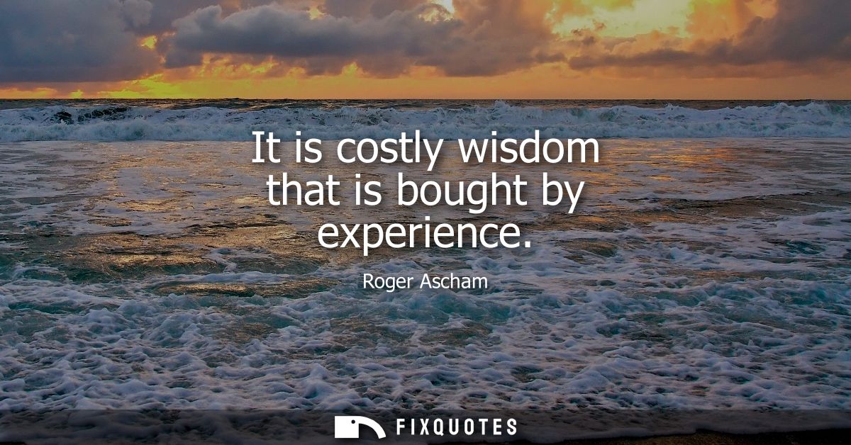 It is costly wisdom that is bought by experience