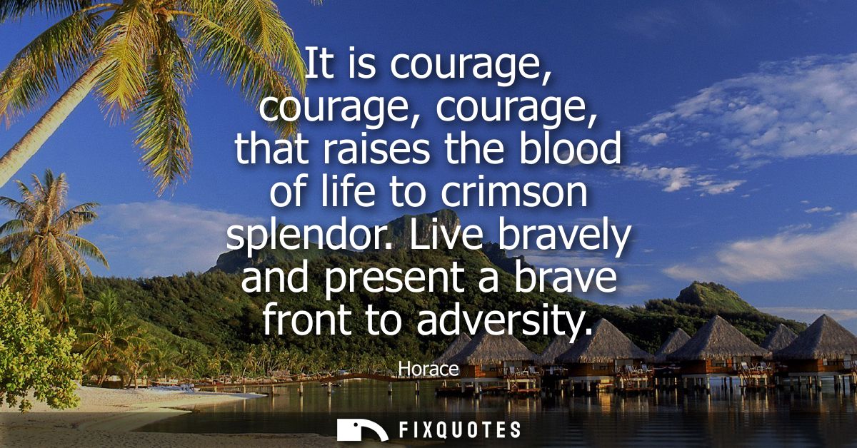 It is courage, courage, courage, that raises the blood of life to crimson splendor. Live bravely and present a brave fro