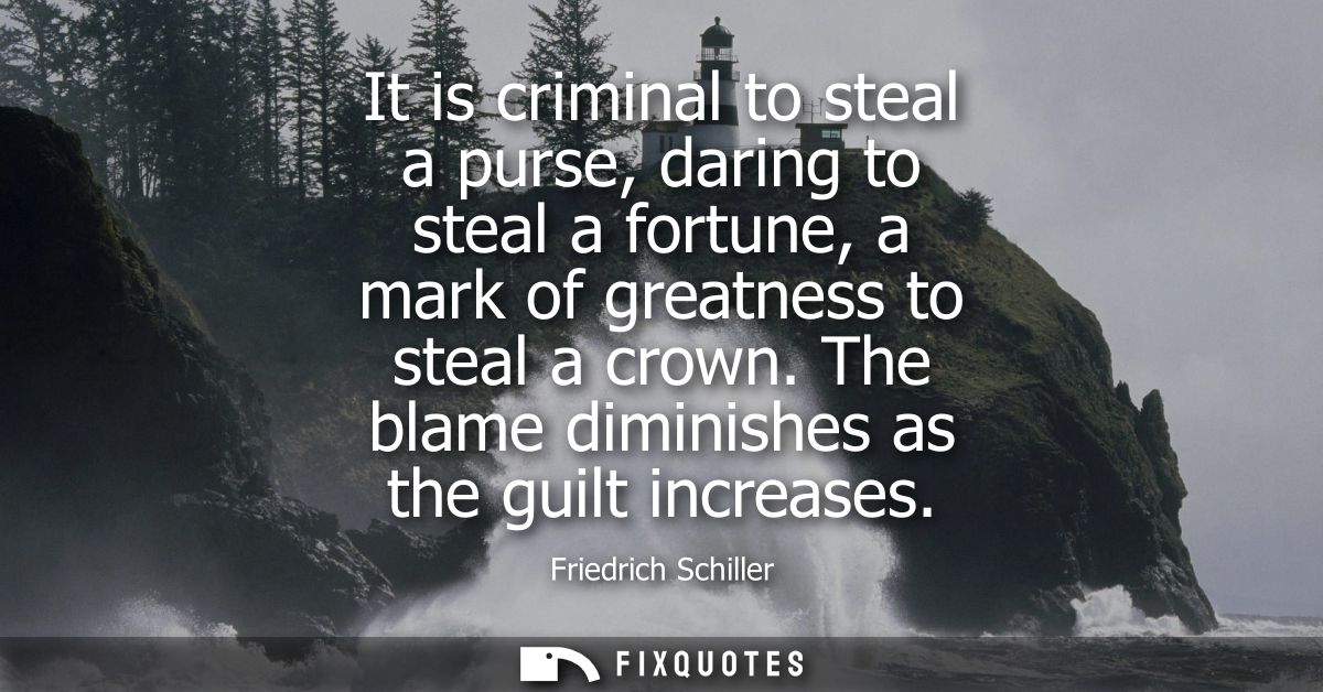 It is criminal to steal a purse, daring to steal a fortune, a mark of greatness to steal a crown. The blame diminishes a