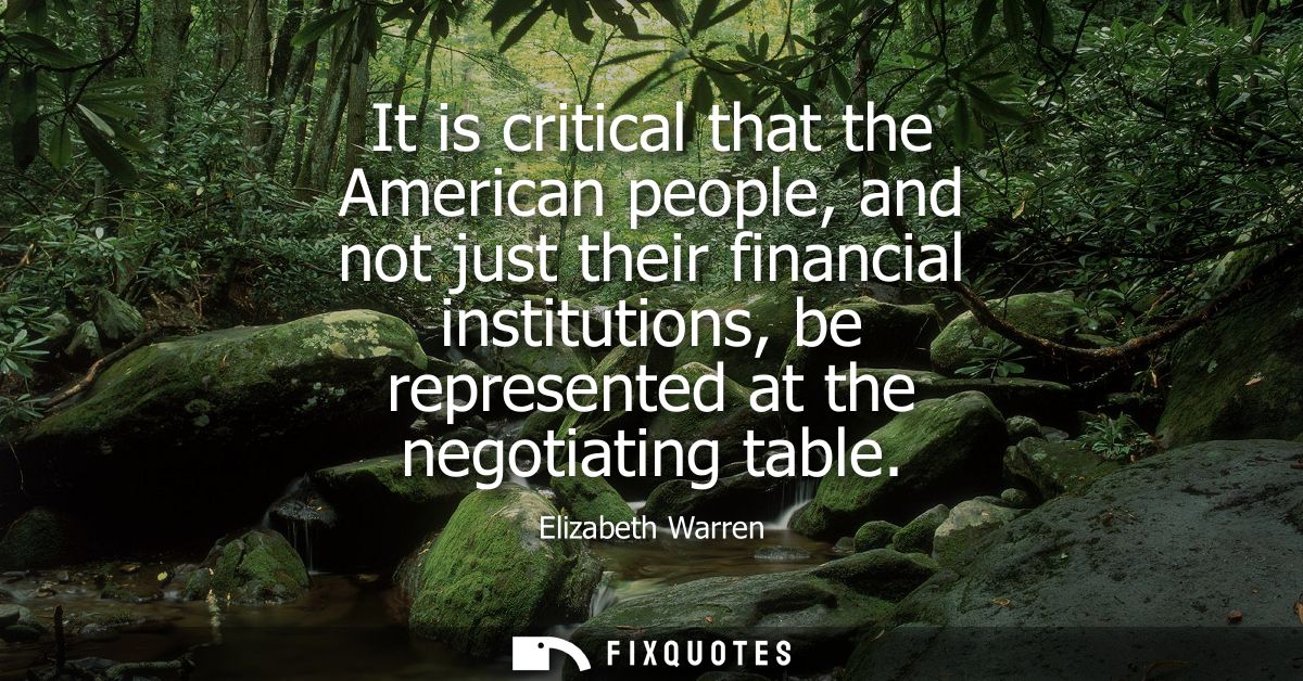 It is critical that the American people, and not just their financial institutions, be represented at the negotiating ta