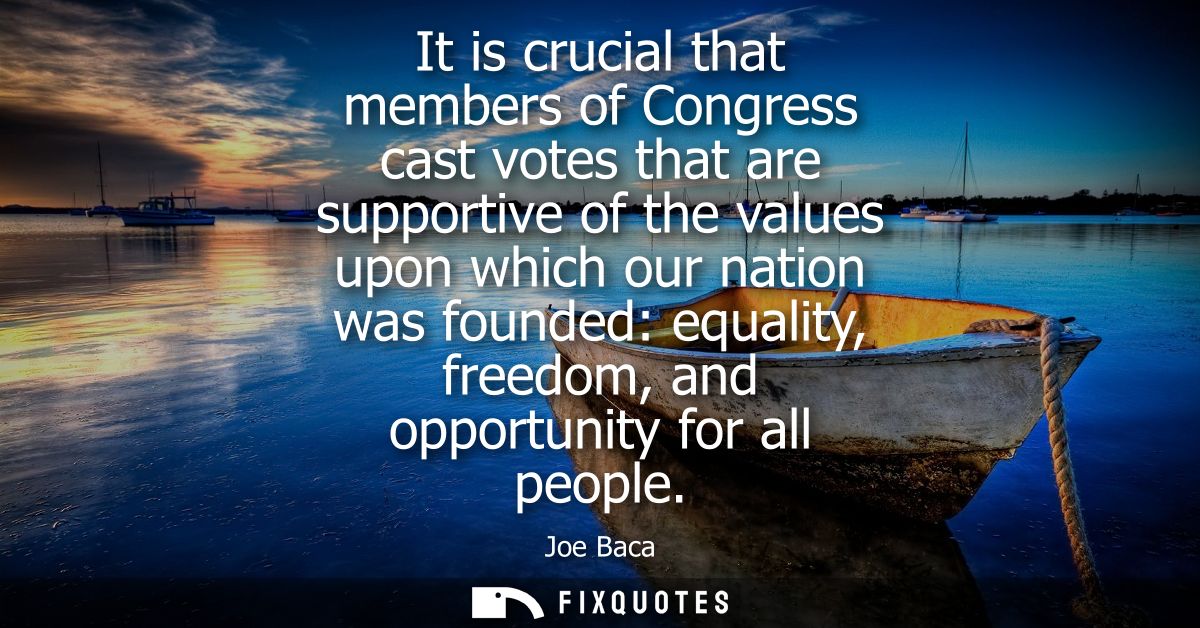 It is crucial that members of Congress cast votes that are supportive of the values upon which our nation was founded: e