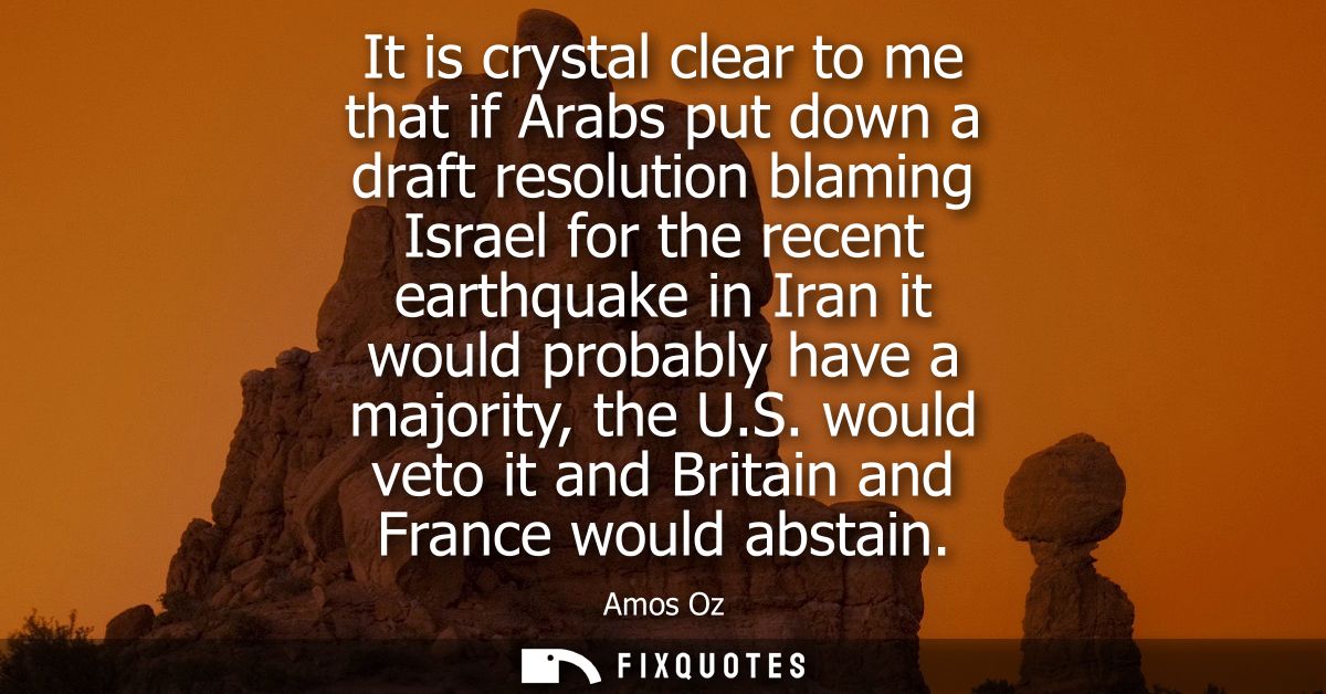 It is crystal clear to me that if Arabs put down a draft resolution blaming Israel for the recent earthquake in Iran it 