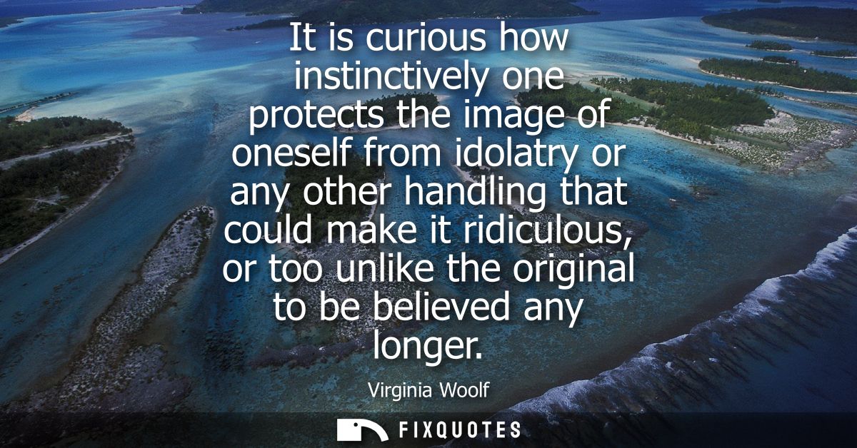 It is curious how instinctively one protects the image of oneself from idolatry or any other handling that could make it