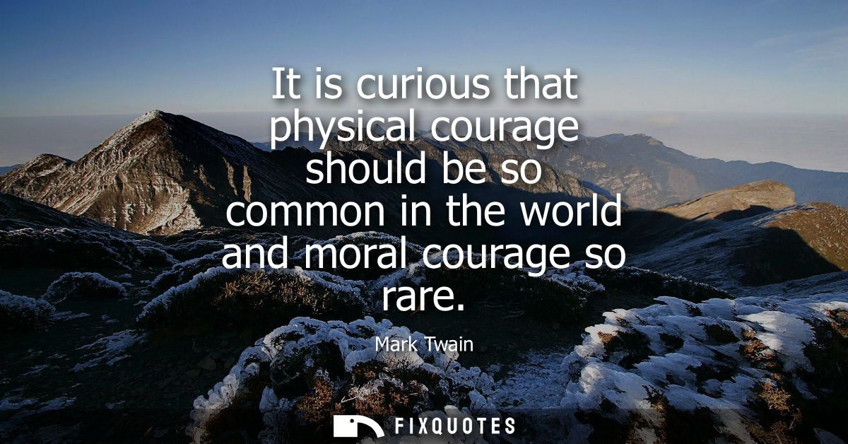 It is curious that physical courage should be so common in the world and moral courage so rare