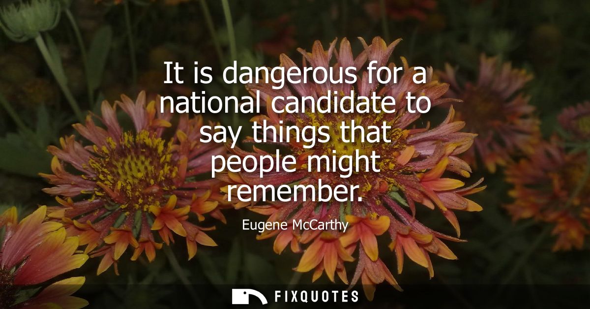 It is dangerous for a national candidate to say things that people might remember