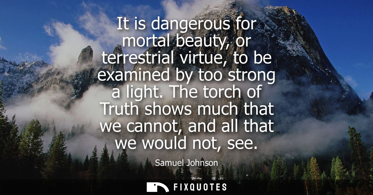 It is dangerous for mortal beauty, or terrestrial virtue, to be examined by too strong a light. The torch of Truth shows