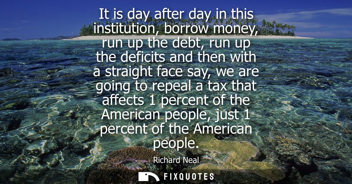 It is day after day in this institution, borrow money, run up the debt, run up the deficits and then with a straight fac