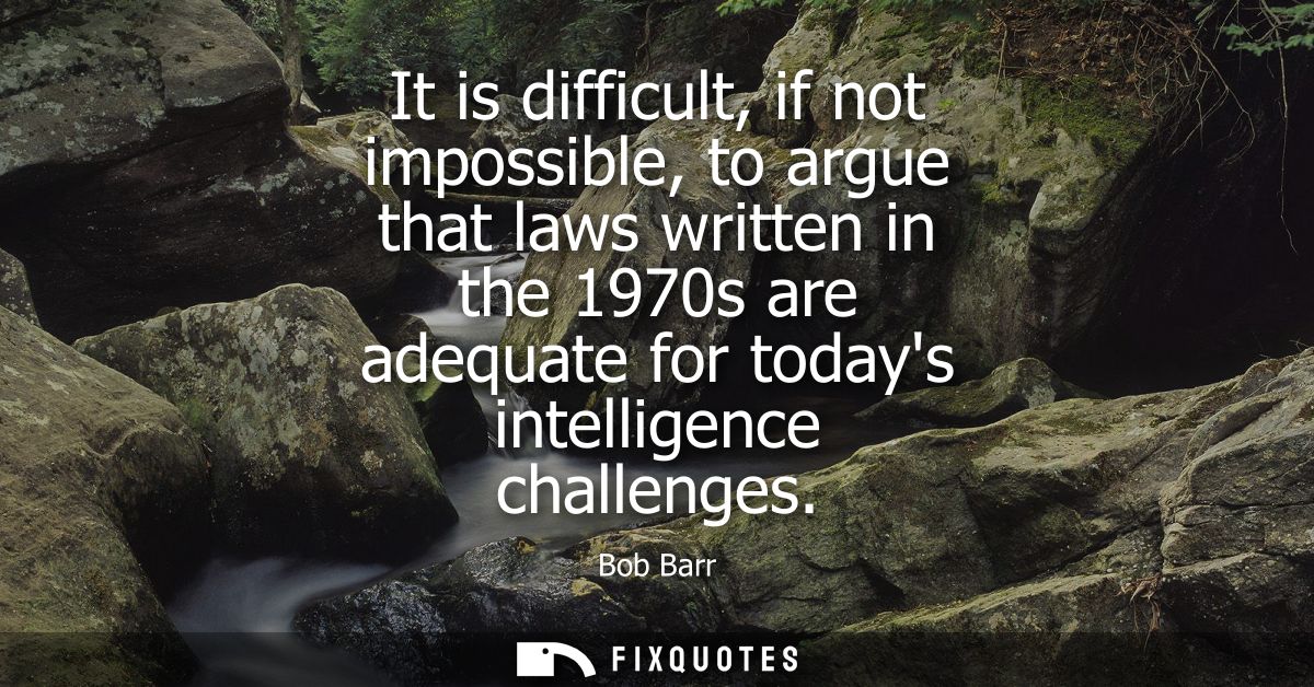 It is difficult, if not impossible, to argue that laws written in the 1970s are adequate for todays intelligence challen