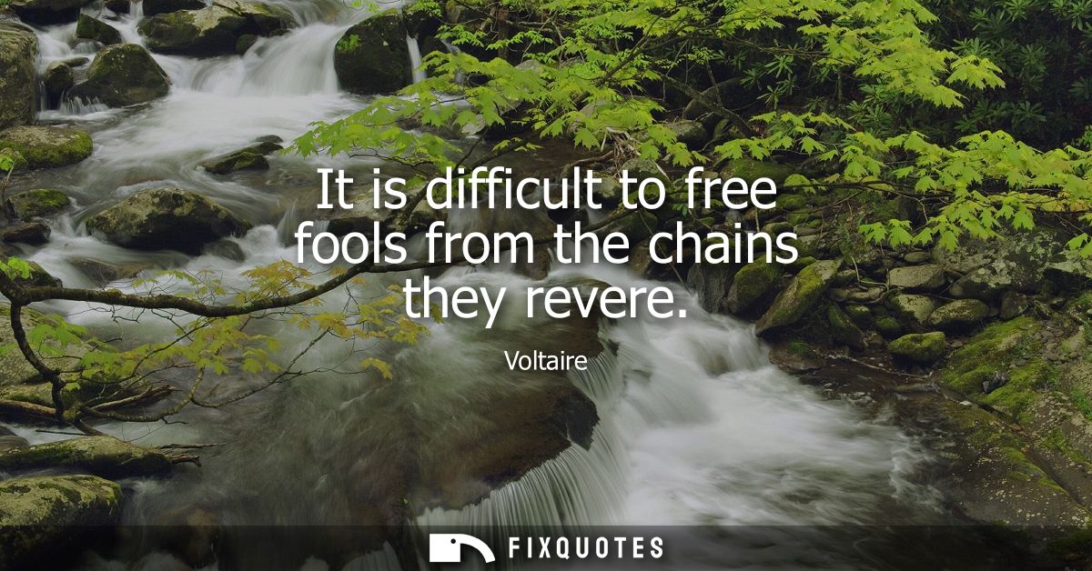 It is difficult to free fools from the chains they revere