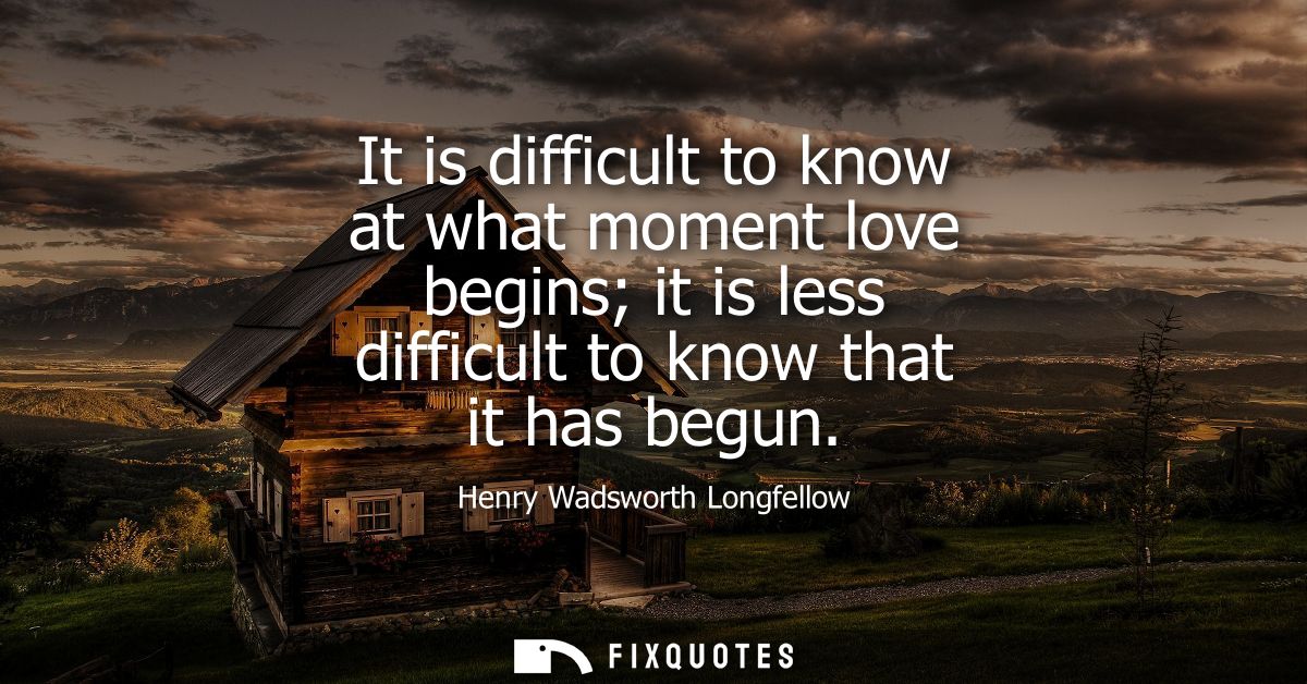 It is difficult to know at what moment love begins it is less difficult to know that it has begun
