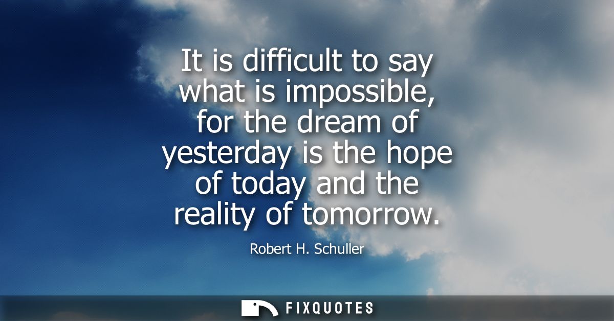 It is difficult to say what is impossible, for the dream of yesterday is the hope of today and the reality of tomorrow