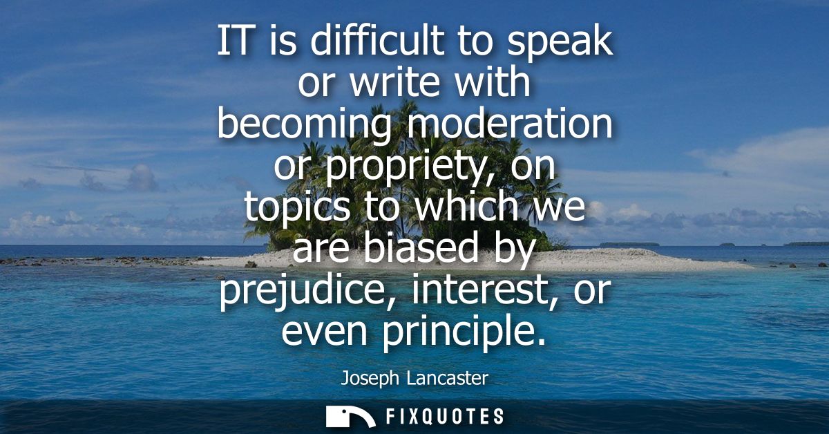 IT is difficult to speak or write with becoming moderation or propriety, on topics to which we are biased by prejudice, 