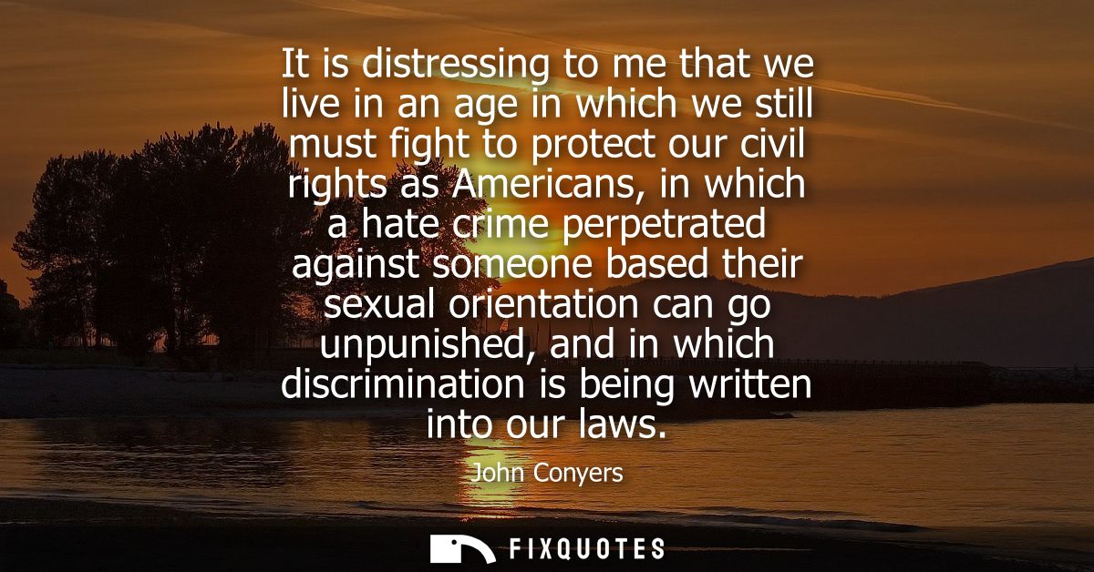 It is distressing to me that we live in an age in which we still must fight to protect our civil rights as Americans, in