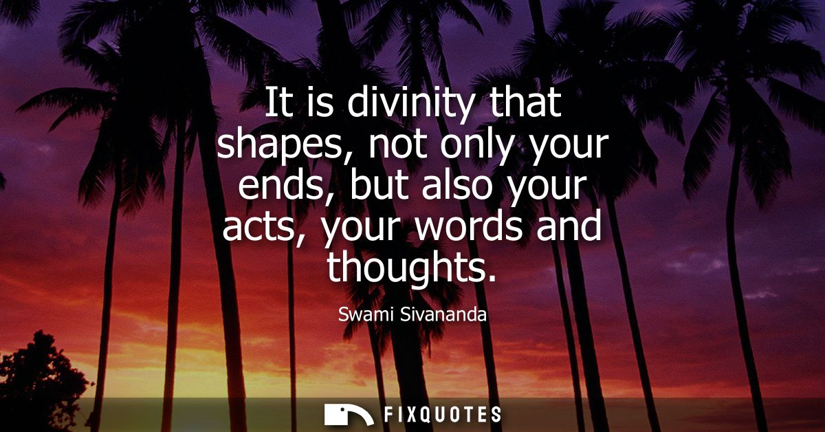 It is divinity that shapes, not only your ends, but also your acts, your words and thoughts