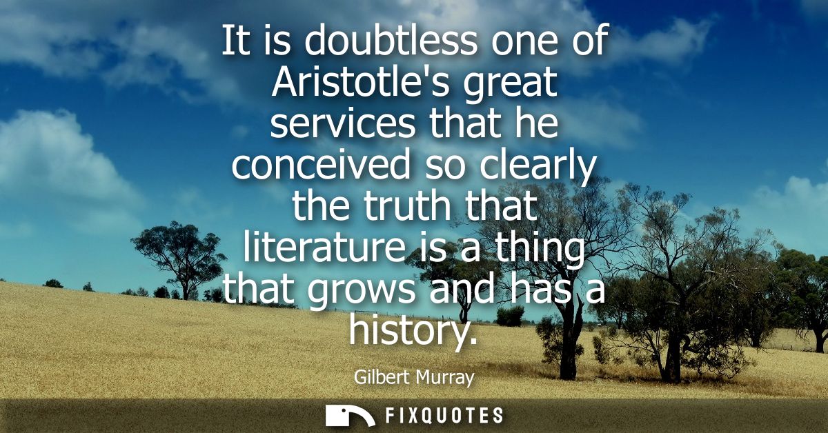 It is doubtless one of Aristotles great services that he conceived so clearly the truth that literature is a thing that 