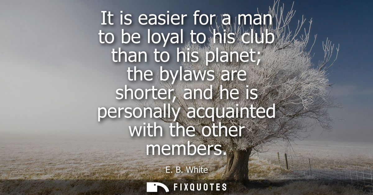 It is easier for a man to be loyal to his club than to his planet the bylaws are shorter, and he is personally acquainte