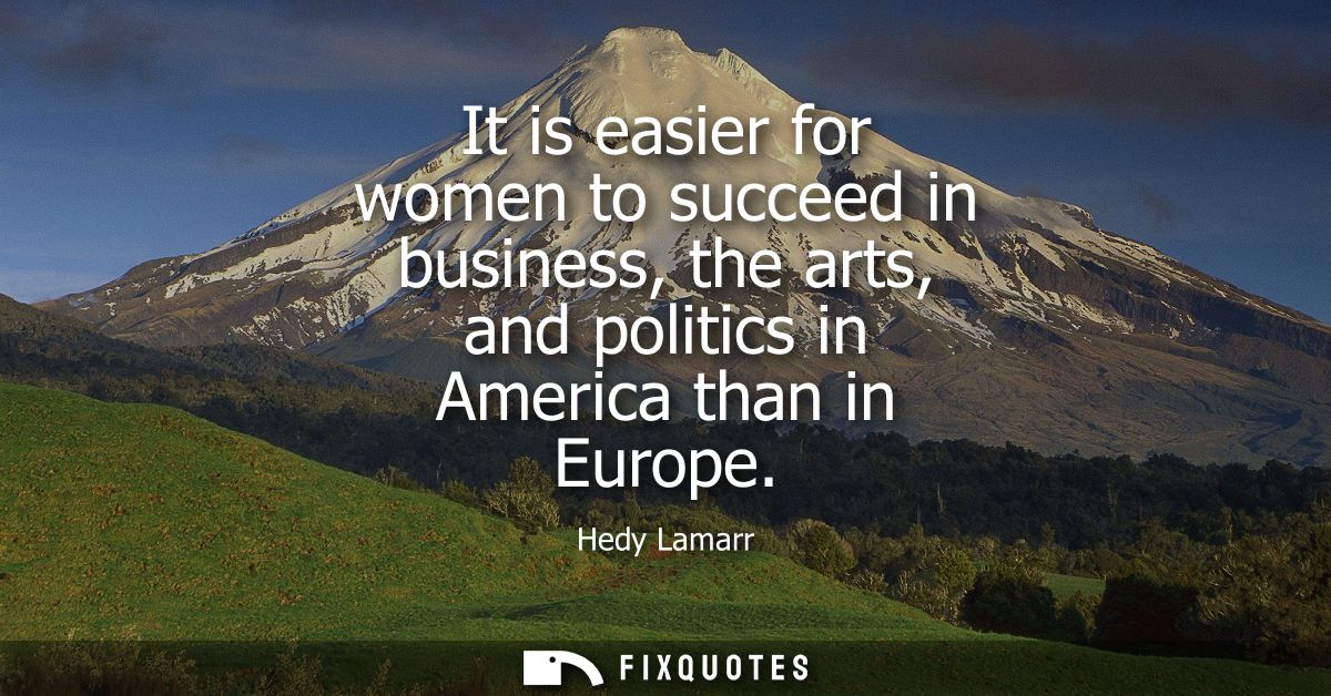 It is easier for women to succeed in business, the arts, and politics in America than in Europe