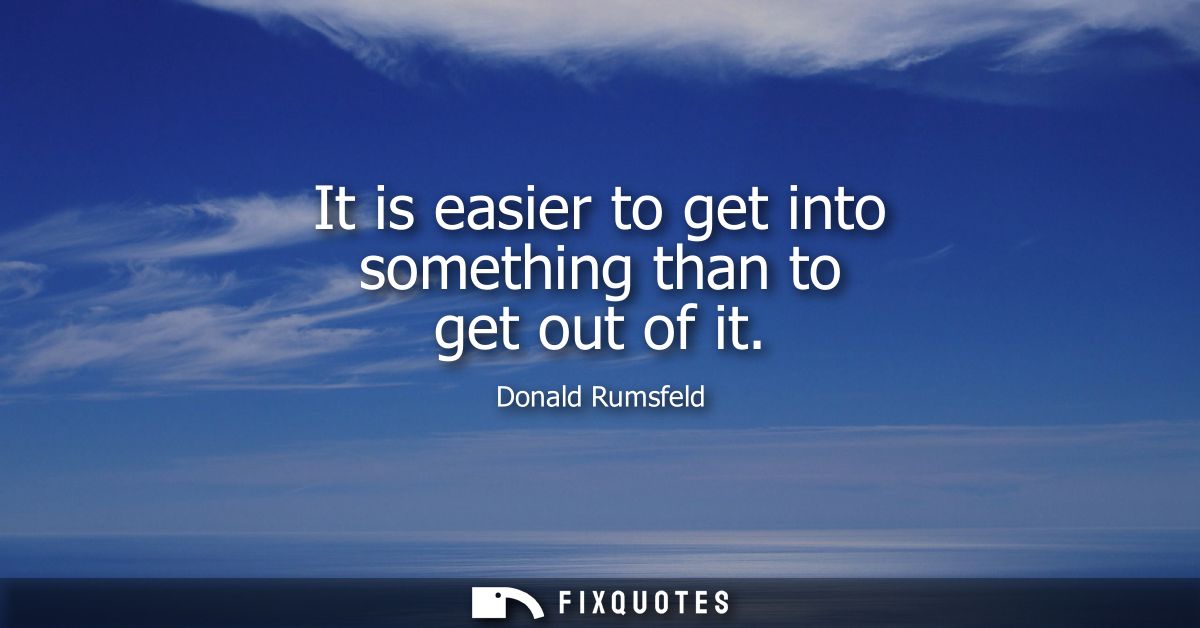 It is easier to get into something than to get out of it