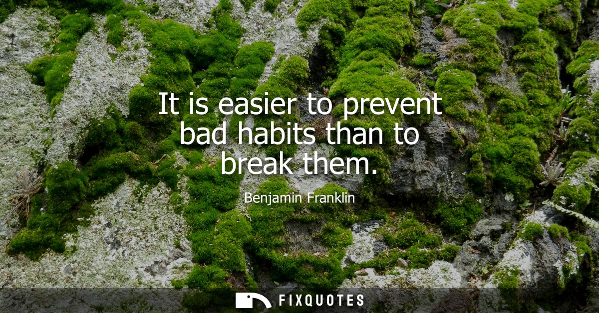 It is easier to prevent bad habits than to break them