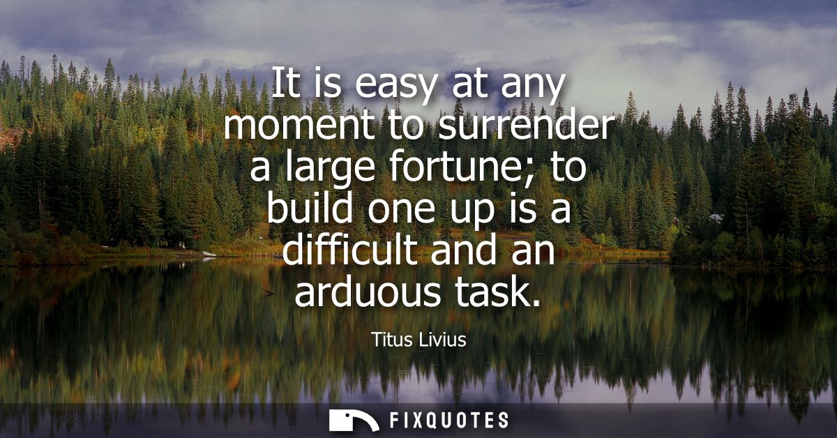 It is easy at any moment to surrender a large fortune to build one up is a difficult and an arduous task