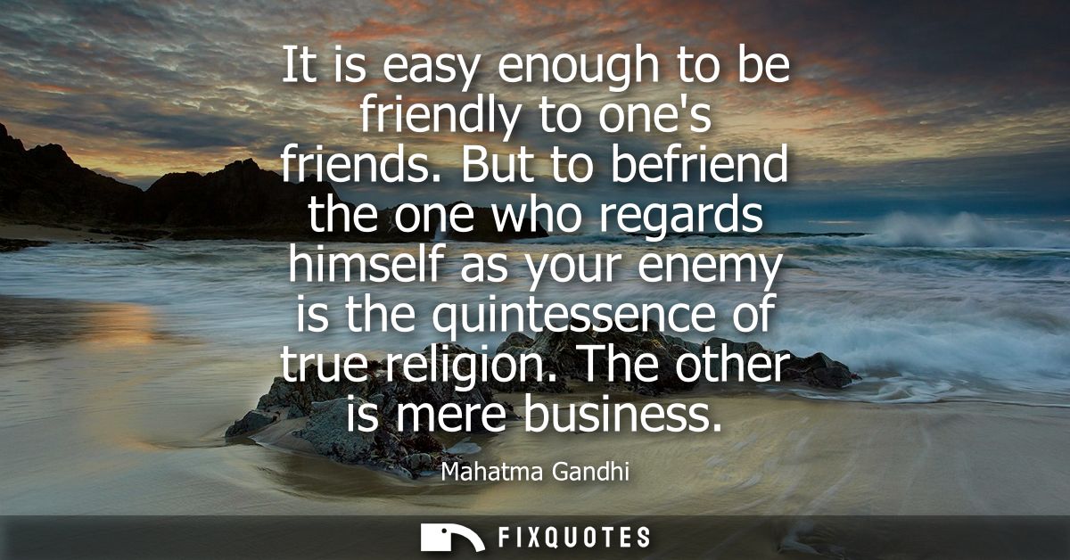 It is easy enough to be friendly to ones friends. But to befriend the one who regards himself as your enemy is the quint
