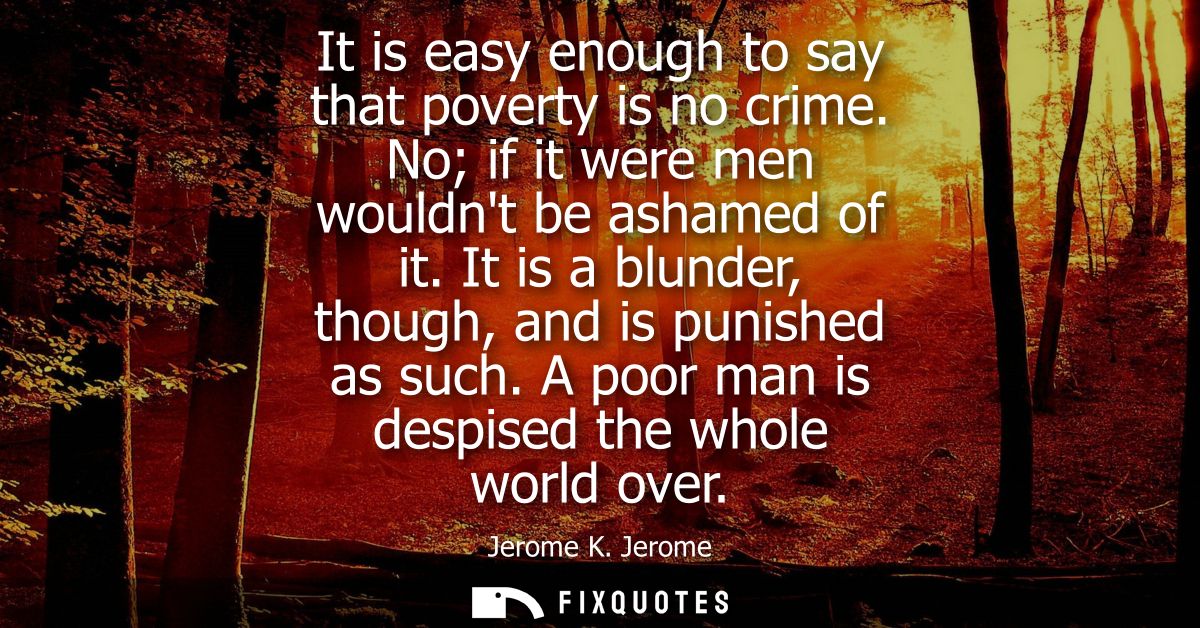 It is easy enough to say that poverty is no crime. No if it were men wouldnt be ashamed of it. It is a blunder, though, 
