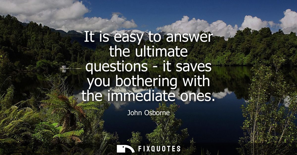 It is easy to answer the ultimate questions - it saves you bothering with the immediate ones