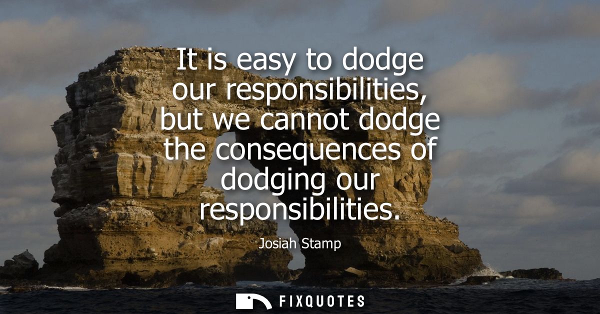 It is easy to dodge our responsibilities, but we cannot dodge the consequences of dodging our responsibilities