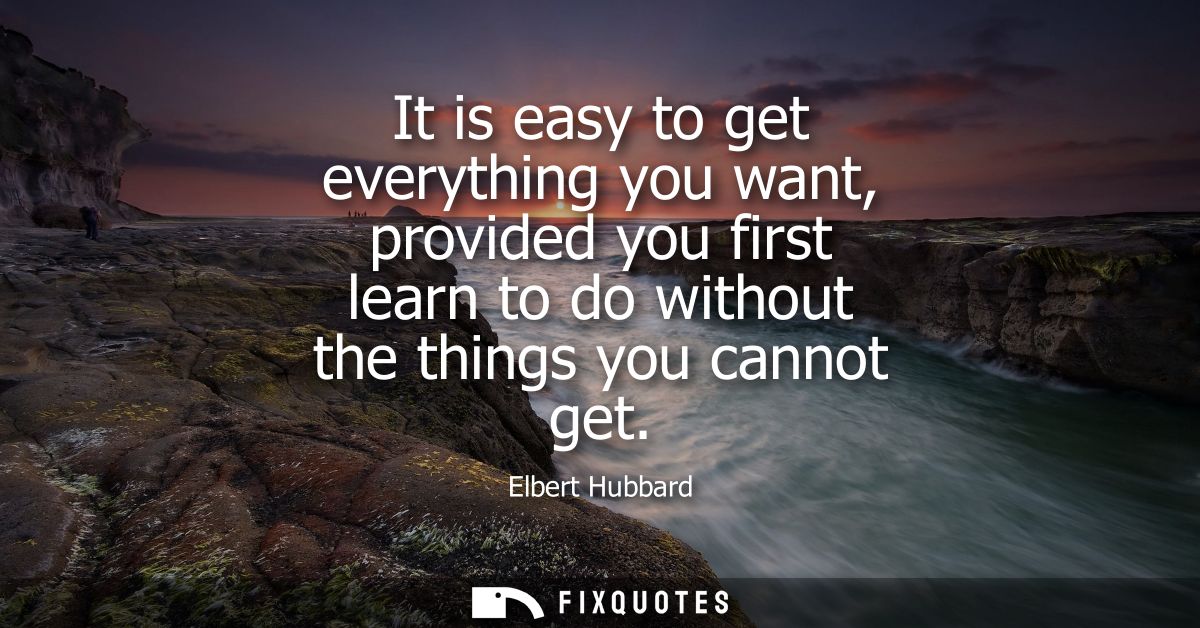 It is easy to get everything you want, provided you first learn to do without the things you cannot get