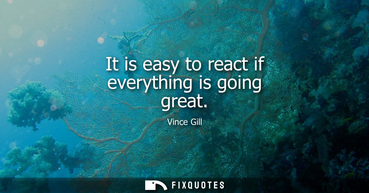 It is easy to react if everything is going great