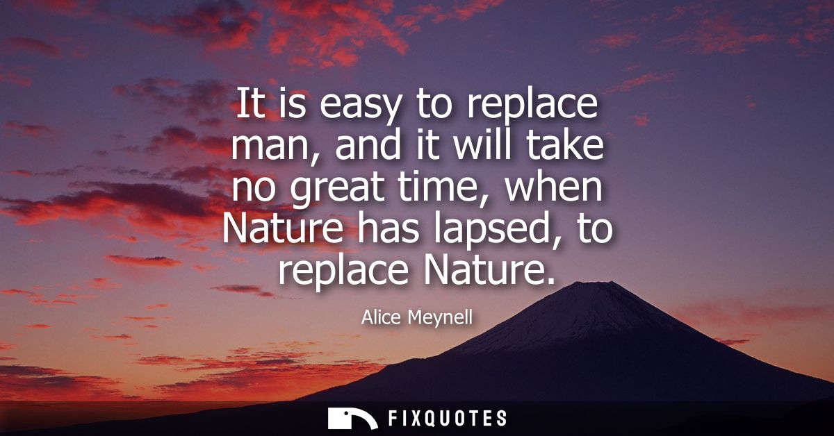 It is easy to replace man, and it will take no great time, when Nature has lapsed, to replace Nature