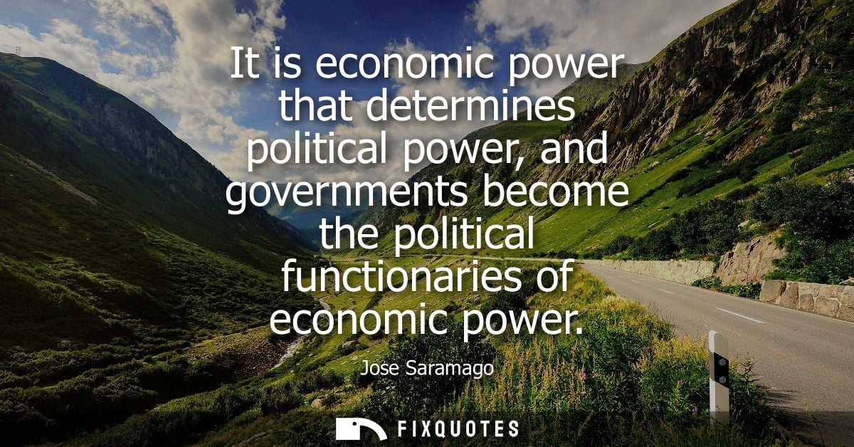 It is economic power that determines political power, and governments become the political functionaries of economic pow