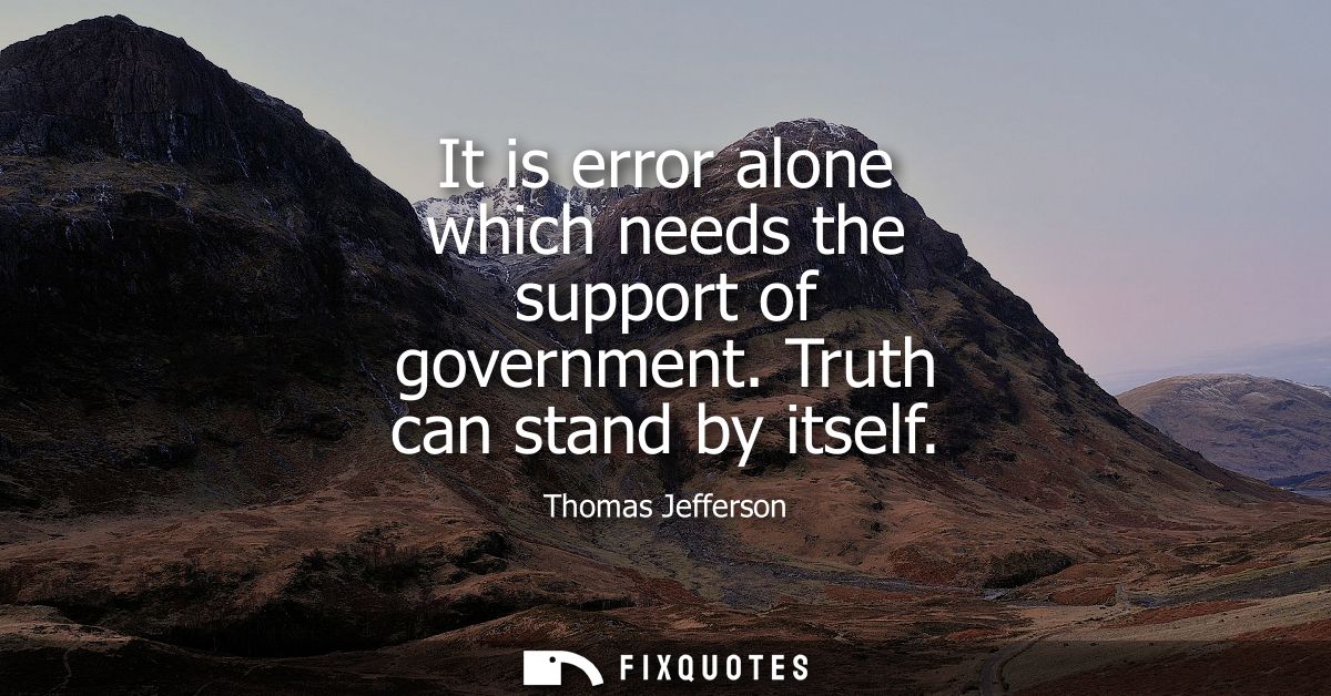It is error alone which needs the support of government. Truth can stand by itself