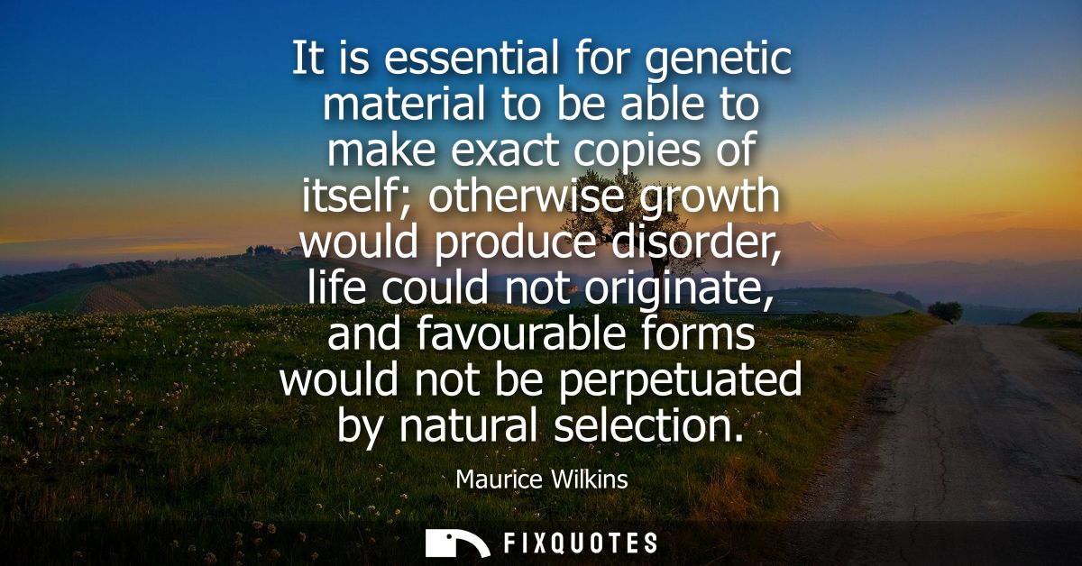 It is essential for genetic material to be able to make exact copies of itself otherwise growth would produce disorder, 