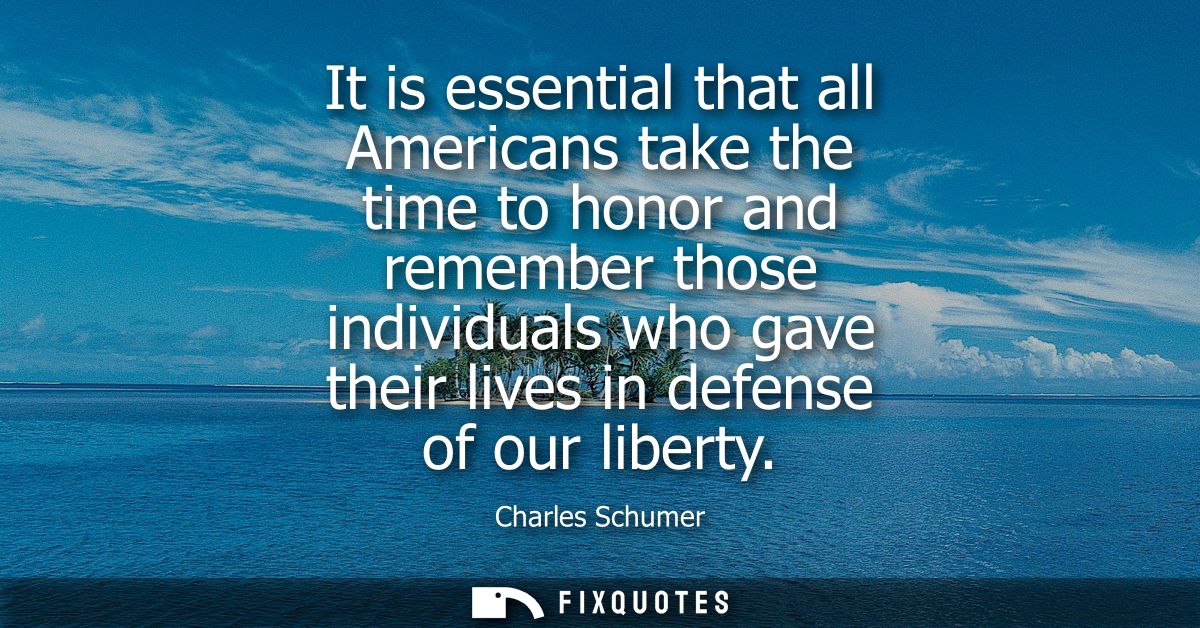 It is essential that all Americans take the time to honor and remember those individuals who gave their lives in defense