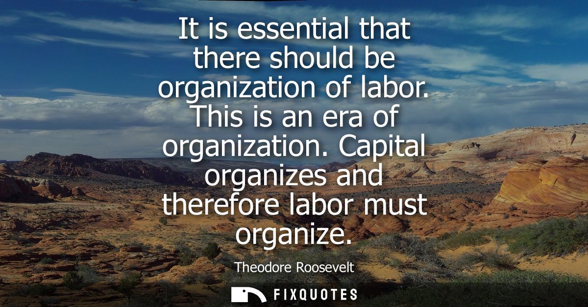 It is essential that there should be organization of labor. This is an era of organization. Capital organizes and theref