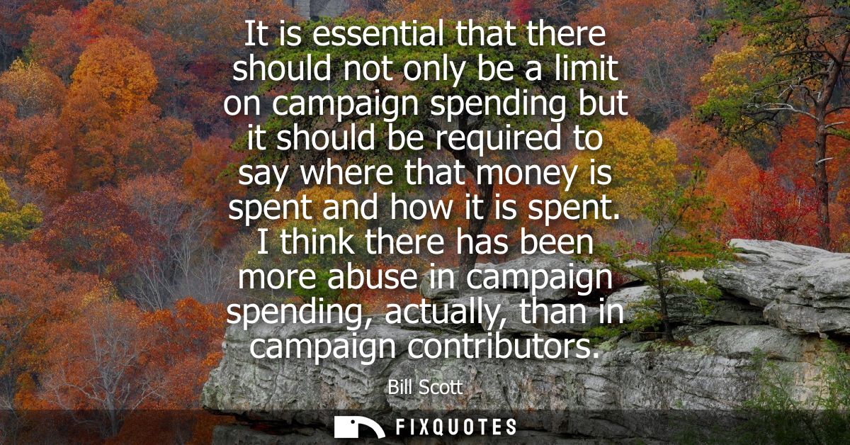 It is essential that there should not only be a limit on campaign spending but it should be required to say where that m