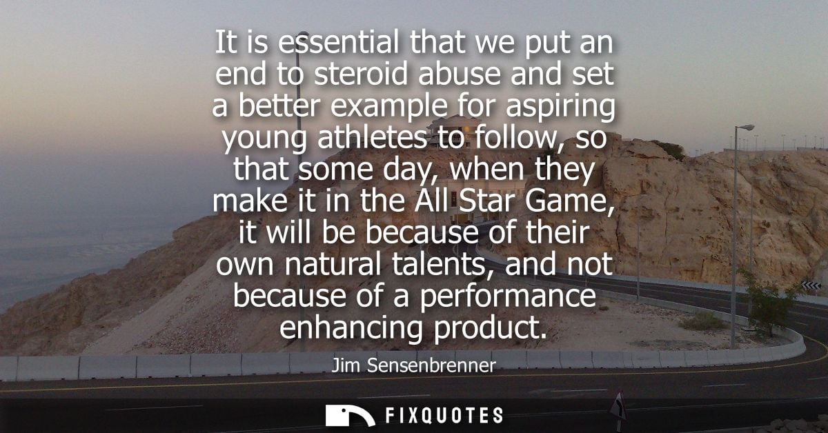 It is essential that we put an end to steroid abuse and set a better example for aspiring young athletes to follow, so t