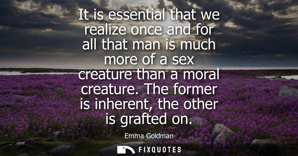 It is essential that we realize once and for all that man is much more of a sex creature than a moral creature. The form