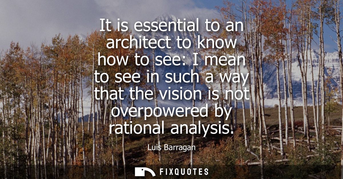 It is essential to an architect to know how to see: I mean to see in such a way that the vision is not overpowered by ra