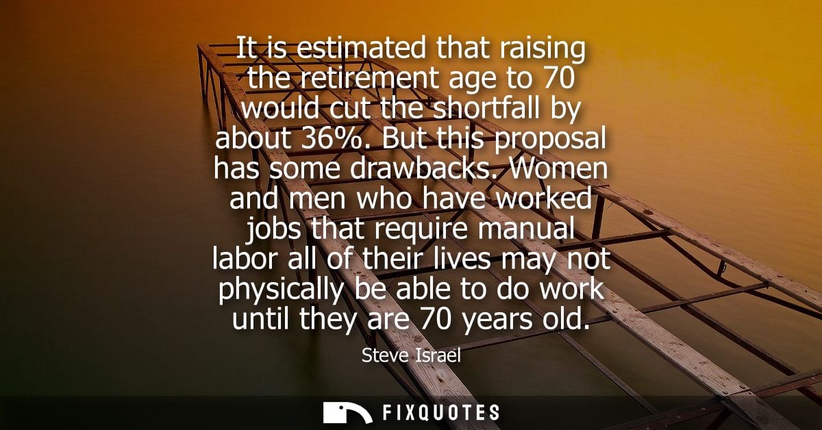 It is estimated that raising the retirement age to 70 would cut the shortfall by about 36%. But this proposal has some d