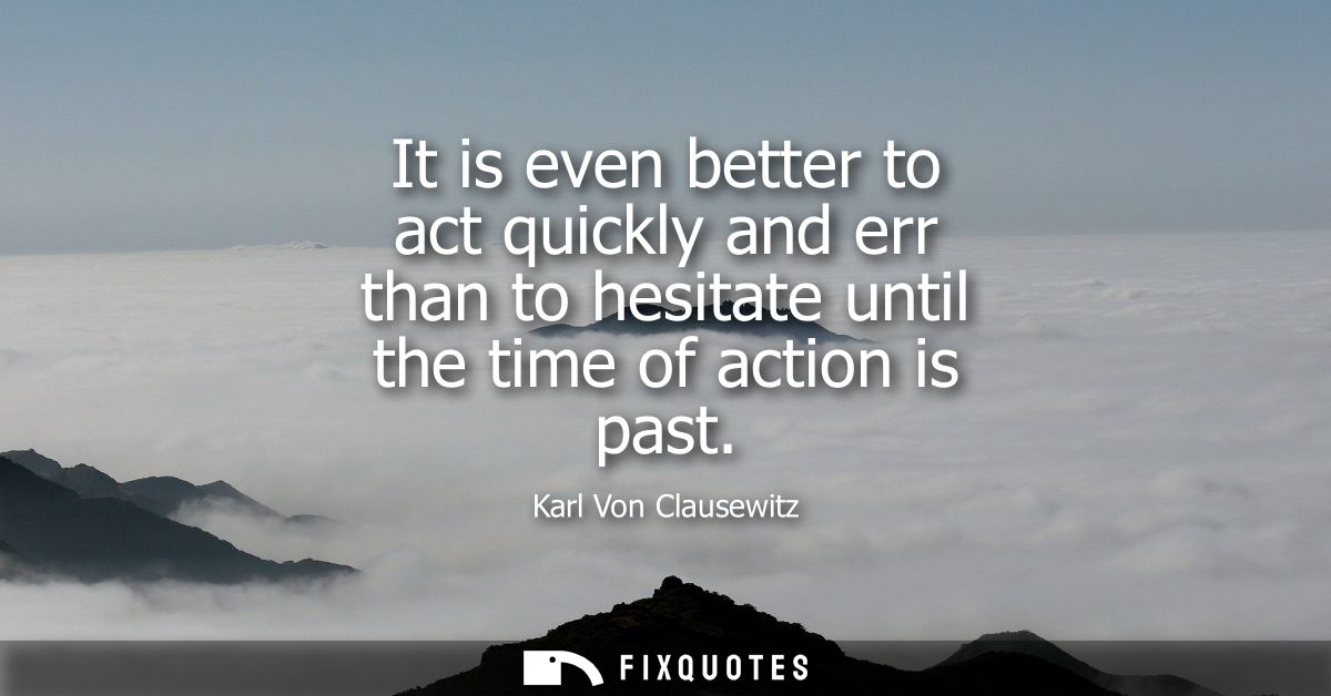 It is even better to act quickly and err than to hesitate until the time of action is past